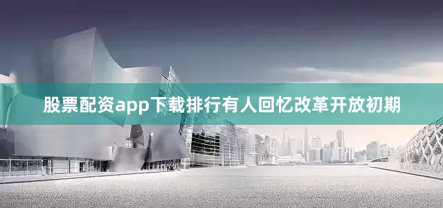 股票配资app下载排行有人回忆改革开放初期
