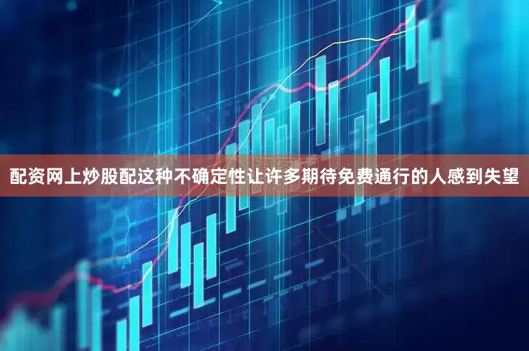 配资网上炒股配这种不确定性让许多期待免费通行的人感到失望