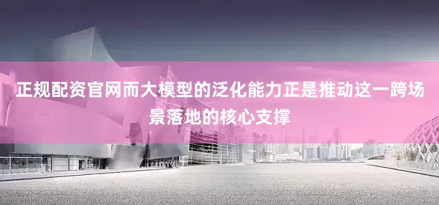 正规配资官网而大模型的泛化能力正是推动这一跨场景落地的核心支撑