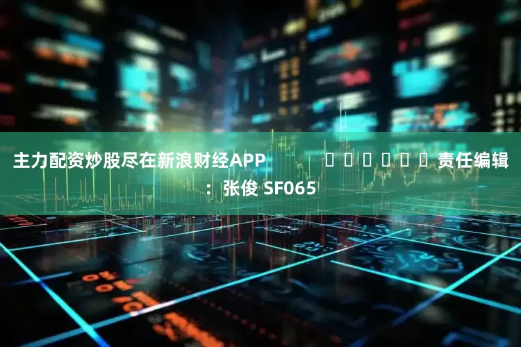 主力配资炒股尽在新浪财经APP            						责任编辑：张俊 SF065