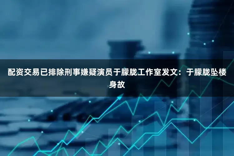配资交易已排除刑事嫌疑演员于朦胧工作室发文：于朦胧坠楼身故