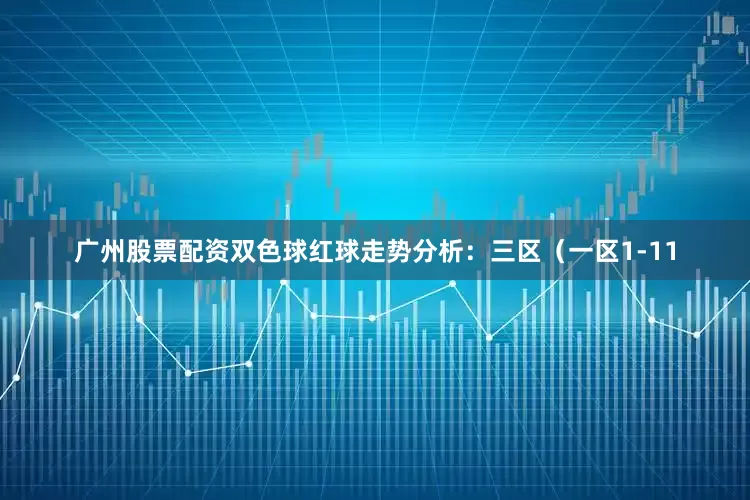 广州股票配资　　双色球红球走势分析：　　三区（一区1-11
