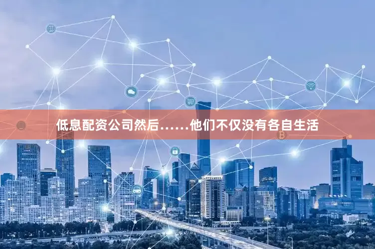 低息配资公司然后……他们不仅没有各自生活