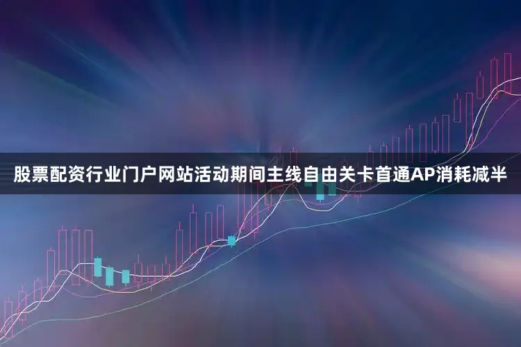 股票配资行业门户网站活动期间主线自由关卡首通AP消耗减半