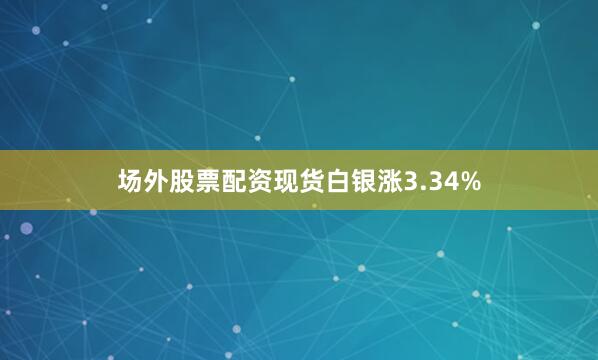 场外股票配资现货白银涨3.34%