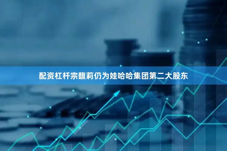配资杠杆宗馥莉仍为娃哈哈集团第二大股东