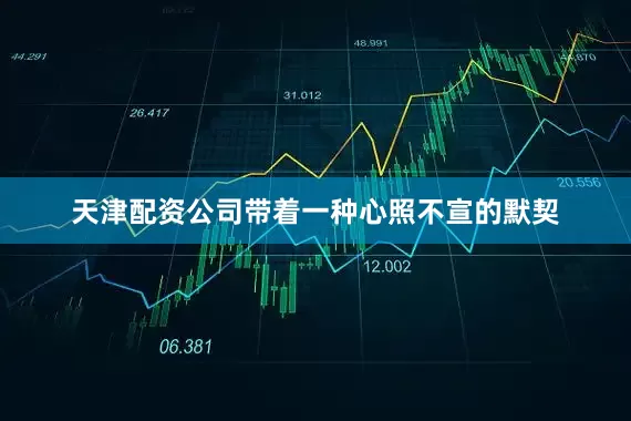 天津配资公司带着一种心照不宣的默契