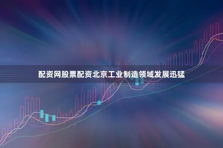 配资网股票配资北京工业制造领域发展迅猛
