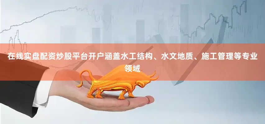 在线实盘配资炒股平台开户涵盖水工结构、水文地质、施工管理等专业领域