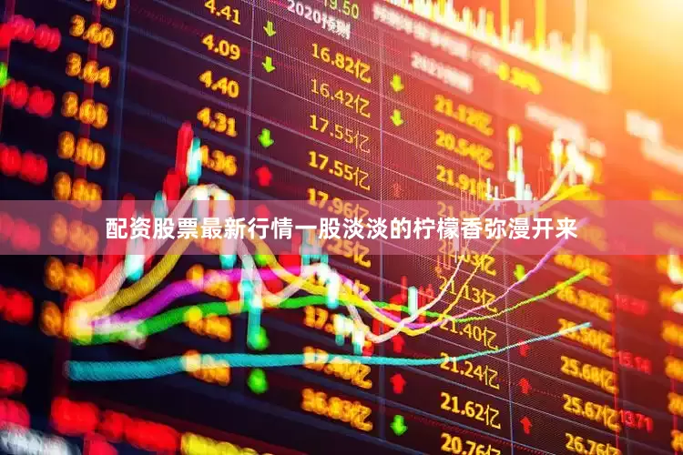 配资股票最新行情一股淡淡的柠檬香弥漫开来