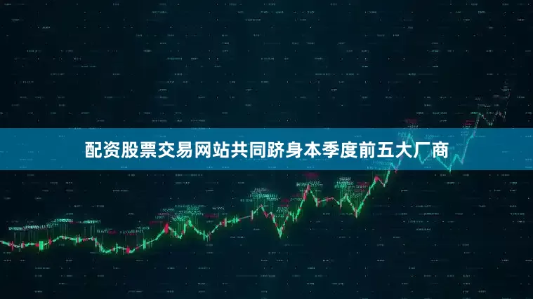 配资股票交易网站共同跻身本季度前五大厂商