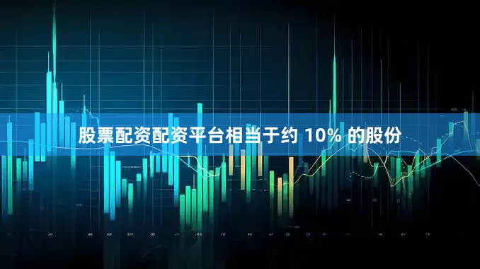 股票配资配资平台相当于约 10% 的股份
