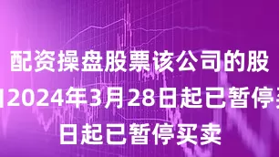配资操盘股票该公司的股份自2024年3月28日起已暂停买卖