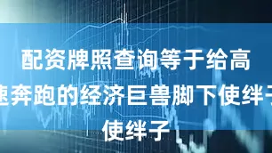 配资牌照查询等于给高速奔跑的经济巨兽脚下使绊子