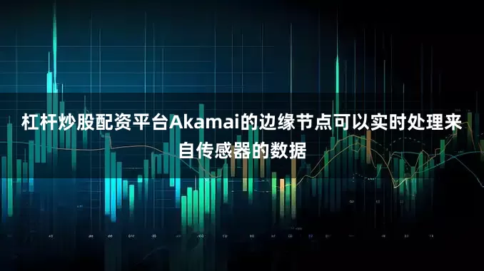 杠杆炒股配资平台Akamai的边缘节点可以实时处理来自传感器的数据