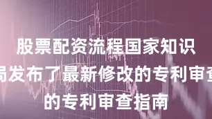 股票配资流程国家知识产权局发布了最新修改的专利审查指南