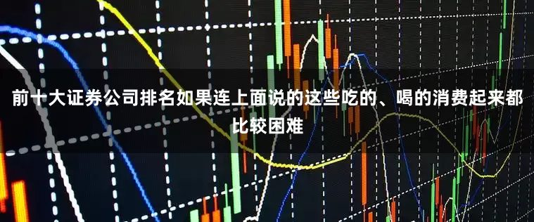 前十大证券公司排名如果连上面说的这些吃的、喝的消费起来都比较困难