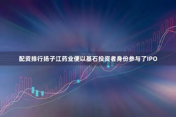 配资排行扬子江药业便以基石投资者身份参与了IPO