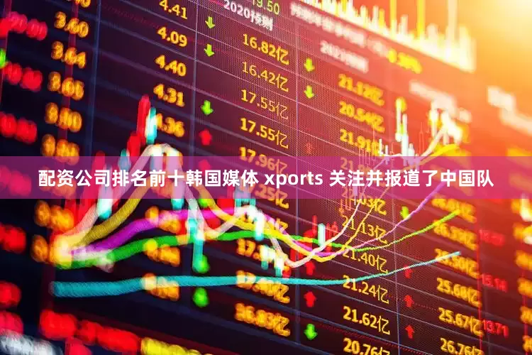 配资公司排名前十韩国媒体 xports 关注并报道了中国队