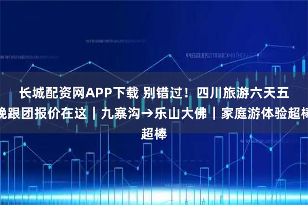 长城配资网APP下载 别错过！四川旅游六天五晚跟团报价在这｜九寨沟→乐山大佛｜家庭游体验超棒