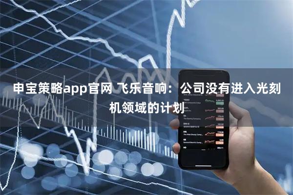申宝策略app官网 飞乐音响：公司没有进入光刻机领域的计划
