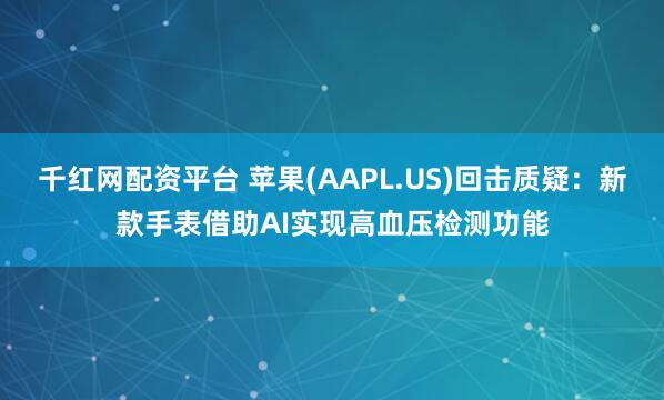 千红网配资平台 苹果(AAPL.US)回击质疑：新款手表借助AI实现高血压检测功能