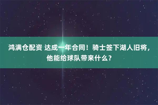 鸿满仓配资 达成一年合同！骑士签下湖人旧将，他能给球队带来什么？