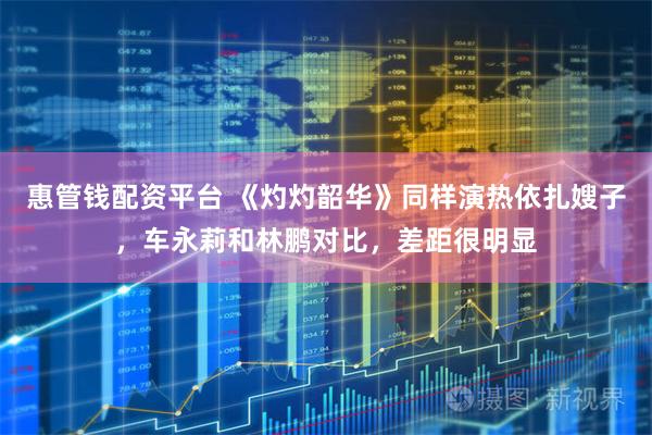 惠管钱配资平台 《灼灼韶华》同样演热依扎嫂子，车永莉和林鹏对比，差距很明显