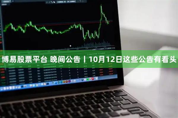 博易股票平台 晚间公告丨10月12日这些公告有看头
