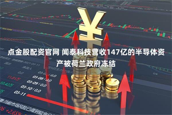 点金股配资官网 闻泰科技营收147亿的半导体资产被荷兰政府冻结