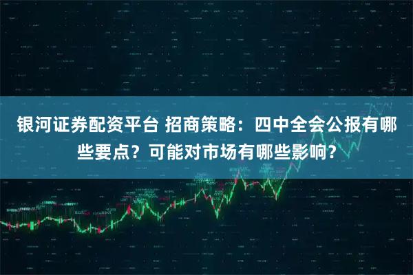 银河证券配资平台 招商策略：四中全会公报有哪些要点？可能对市场有哪些影响？