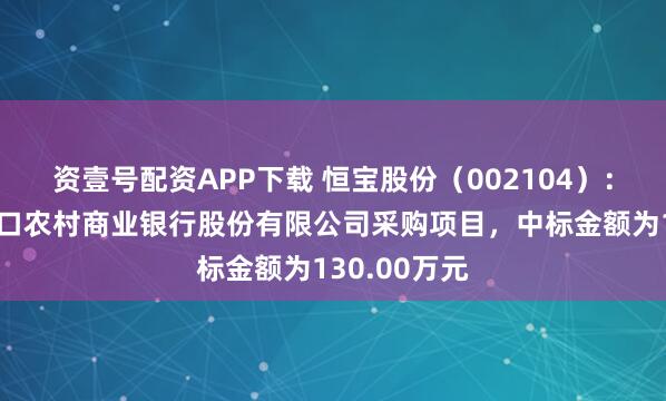 资壹号配资APP下载 恒宝股份（002104）：中标山东龙口农村商业银行股份有限公司采购项目，中标金额为130.00万元