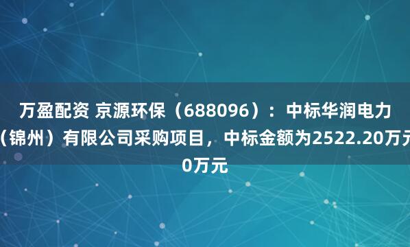 万盈配资 京源环保（688096）：中标华润电力（锦州）有限公司采购项目，中标金额为2522.20万元