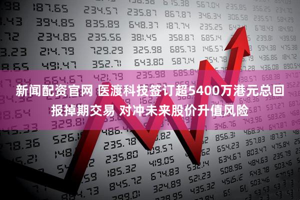 新闻配资官网 医渡科技签订超5400万港元总回报掉期交易 对冲未来股价升值风险