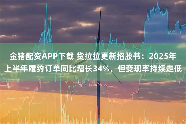 金猪配资APP下载 货拉拉更新招股书：2025年上半年履约订单同比增长34%，但变现率持续走低