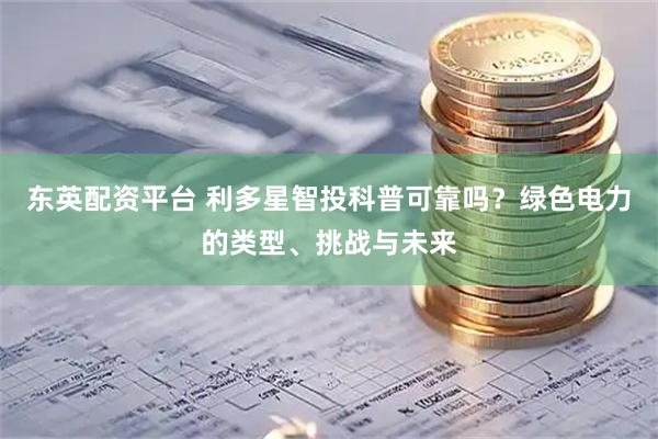 东英配资平台 利多星智投科普可靠吗？绿色电力的类型、挑战与未来