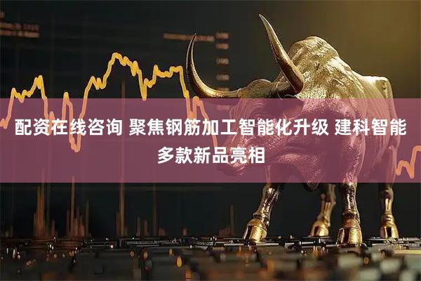 配资在线咨询 聚焦钢筋加工智能化升级 建科智能多款新品亮相