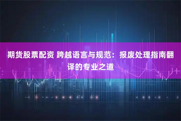 期货股票配资 跨越语言与规范：报废处理指南翻译的专业之道