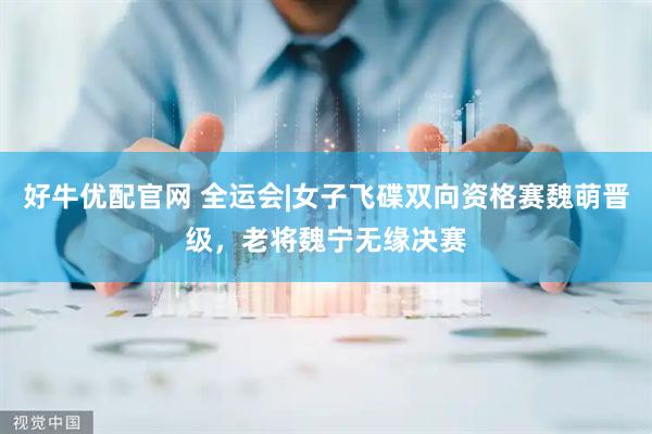 好牛优配官网 全运会|女子飞碟双向资格赛魏萌晋级，老将魏宁无缘决赛