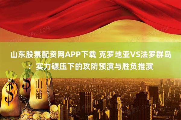 山东股票配资网APP下载 克罗地亚VS法罗群岛：实力碾压下的攻防预演与胜负推演