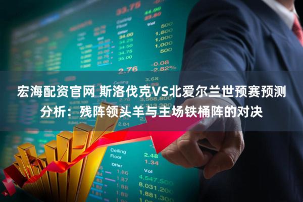 宏海配资官网 斯洛伐克VS北爱尔兰世预赛预测分析：残阵领头羊与主场铁桶阵的对决