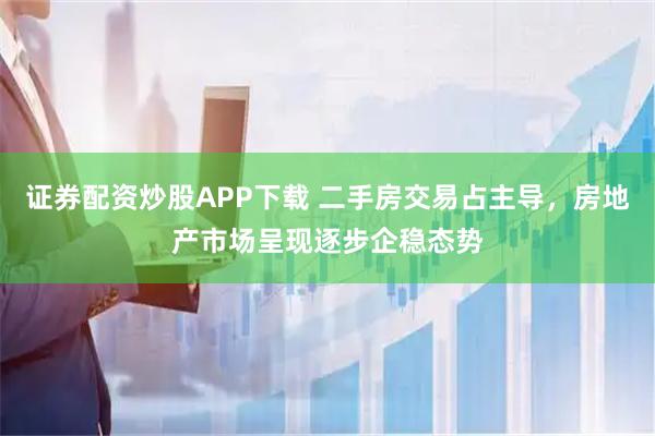 证券配资炒股APP下载 二手房交易占主导，房地产市场呈现逐步企稳态势