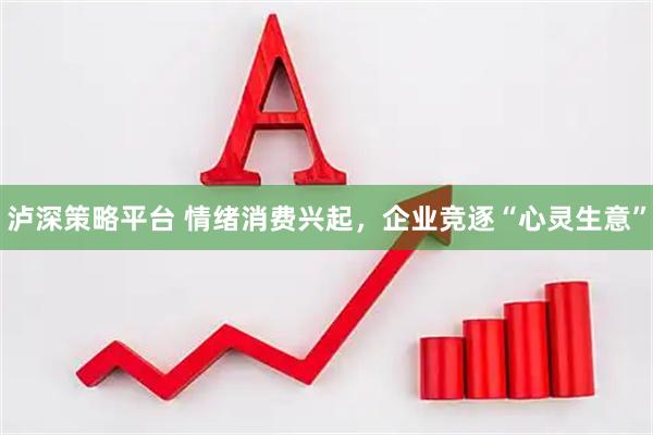 泸深策略平台 情绪消费兴起，企业竞逐“心灵生意”