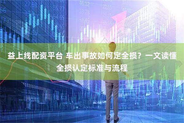 益上线配资平台 车出事故如何定全损？一文读懂全损认定标准与流程