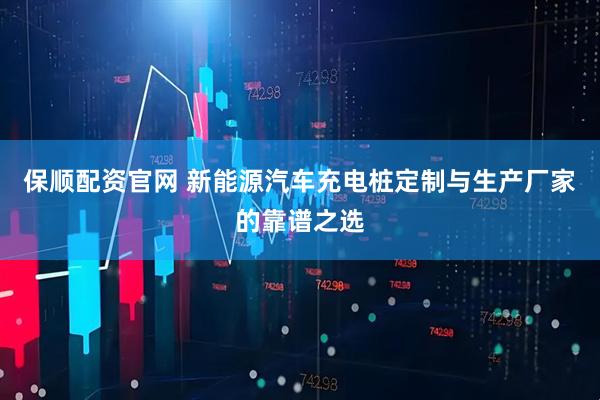 保顺配资官网 新能源汽车充电桩定制与生产厂家的靠谱之选