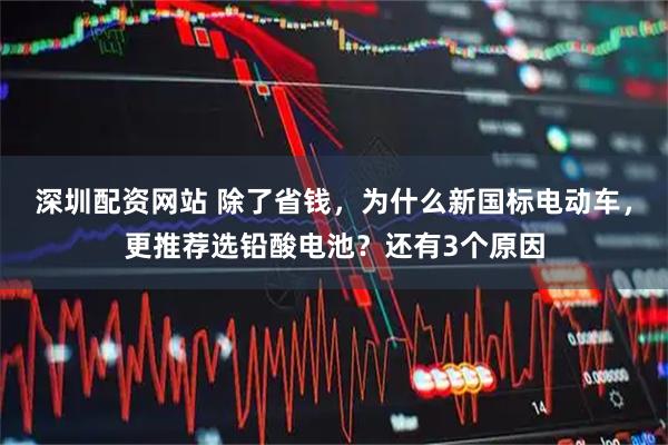 深圳配资网站 除了省钱，为什么新国标电动车，更推荐选铅酸电池？还有3个原因
