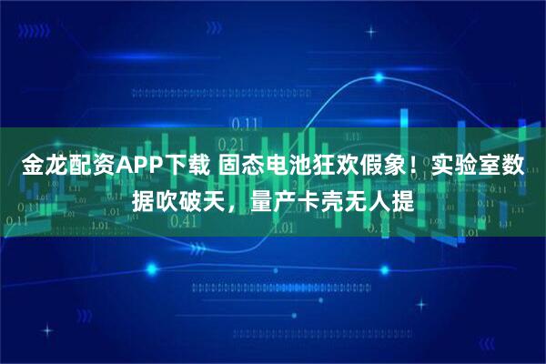 金龙配资APP下载 固态电池狂欢假象！实验室数据吹破天，量产卡壳无人提