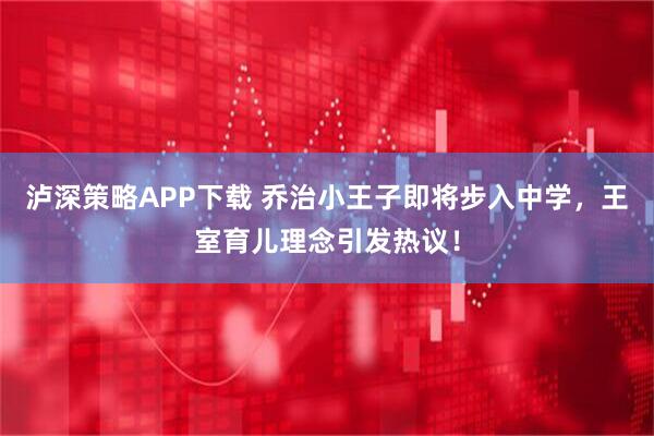 泸深策略APP下载 乔治小王子即将步入中学，王室育儿理念引发热议！