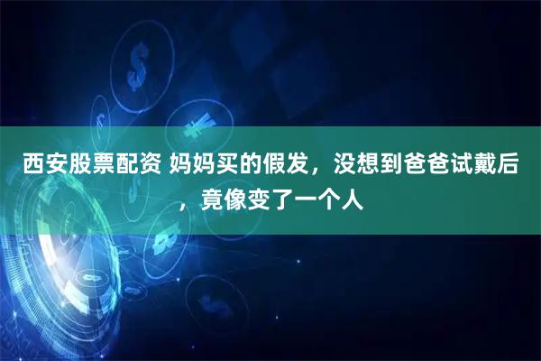 西安股票配资 妈妈买的假发，没想到爸爸试戴后，竟像变了一个人