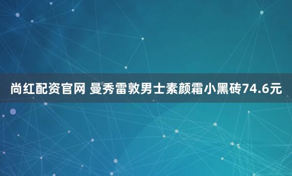 尚红配资官网 曼秀雷敦男士素颜霜小黑砖74.6元